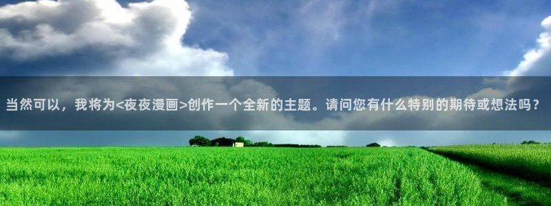 女神漫画下拉式最新章节内容：当然可以，我将为<夜夜漫画>创作一个全新的主题。请问您有什么特别的期待或想法吗？