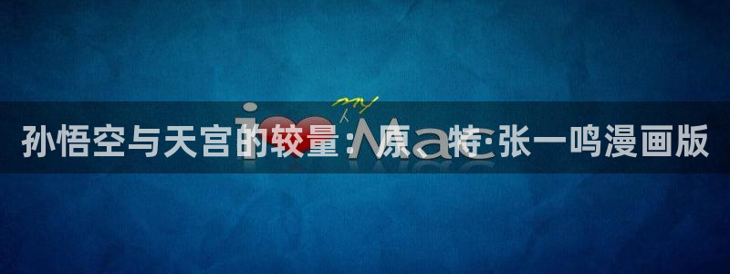 女神漫画官网网址：孙悟空与天宫的较量：原、特·张一鸣漫画版